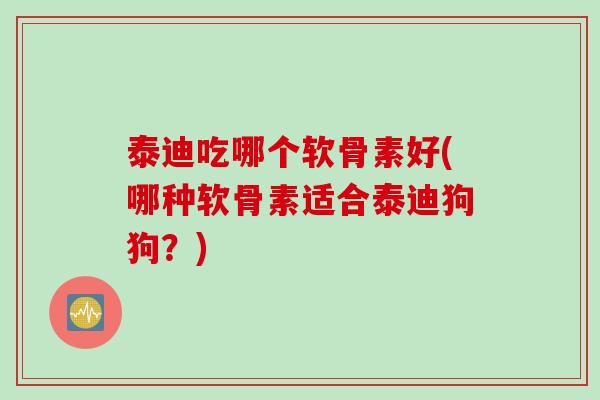 泰迪吃哪个软骨素好(哪种软骨素适合泰迪狗狗？)