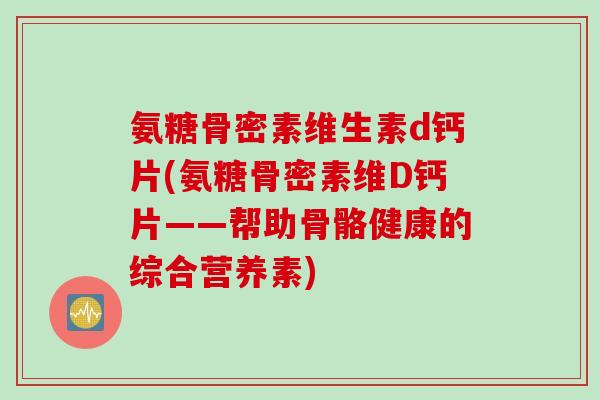 氨糖骨密素维生素d钙片(氨糖骨密素维D钙片——帮助骨骼健康的综合营养素)