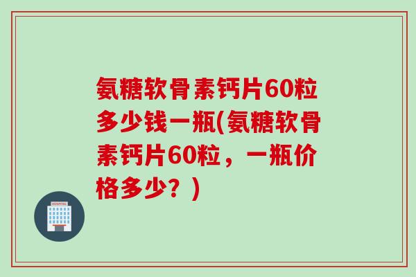氨糖软骨素钙片60粒多少钱一瓶(氨糖软骨素钙片60粒，一瓶价格多少？)
