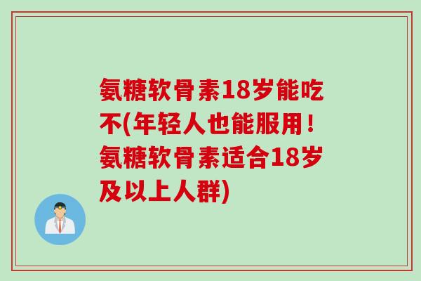 氨糖软骨素18岁能吃不(年轻人也能服用！氨糖软骨素适合18岁及以上人群)