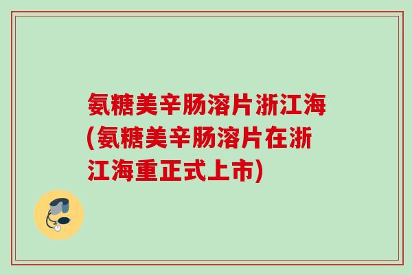 氨糖美辛肠溶片浙江海(氨糖美辛肠溶片在浙江海重正式上市)