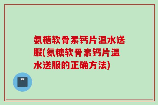 氨糖软骨素钙片温水送服(氨糖软骨素钙片温水送服的正确方法)