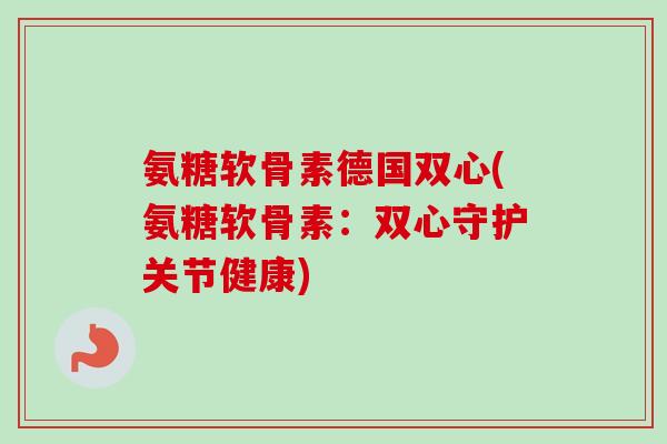 氨糖软骨素德国双心(氨糖软骨素：双心守护关节健康)