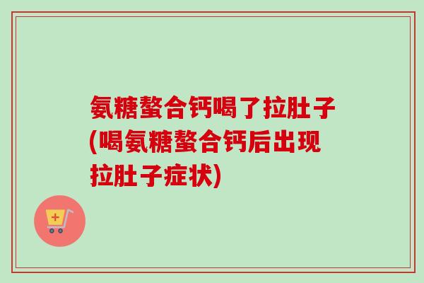 氨糖螯合钙喝了拉肚子(喝氨糖螯合钙后出现拉肚子症状)