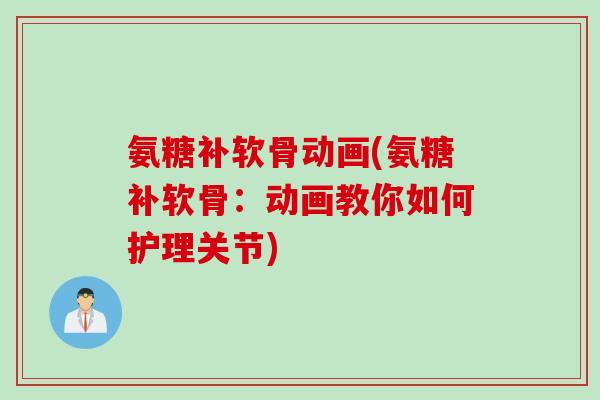氨糖补软骨动画(氨糖补软骨：动画教你如何护理关节)