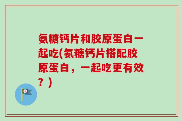 氨糖钙片和胶原蛋白一起吃(氨糖钙片搭配胶原蛋白，一起吃更有效？)