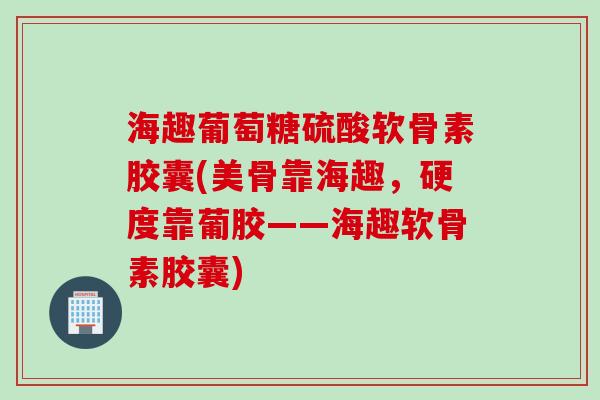 海趣葡萄糖硫酸软骨素胶囊(美骨靠海趣，硬度靠葡胶——海趣软骨素胶囊)