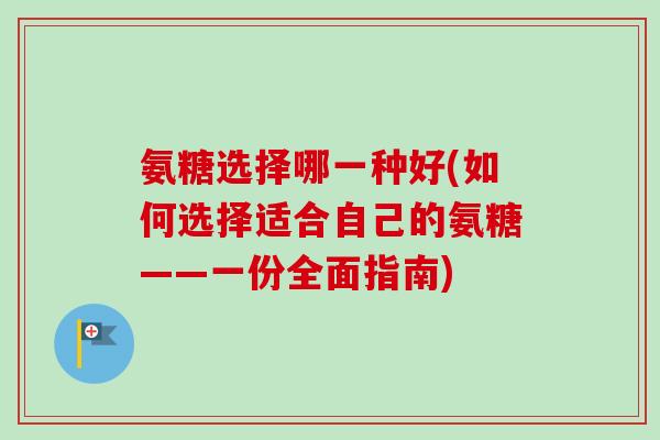 氨糖选择哪一种好(如何选择适合自己的氨糖——一份全面指南)