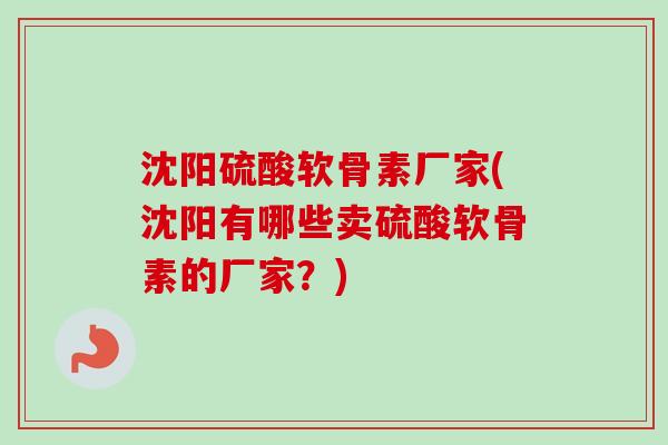 沈阳硫酸软骨素厂家(沈阳有哪些卖硫酸软骨素的厂家？)