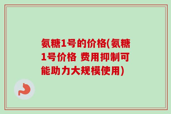 氨糖1号的价格(氨糖1号价格 费用抑制可能助力大规模使用)