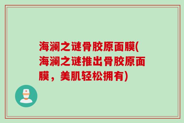 海澜之谜骨胶原面膜(海澜之谜推出骨胶原面膜，美肌轻松拥有)