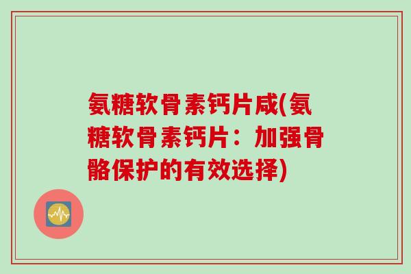 氨糖软骨素钙片咸(氨糖软骨素钙片:加强骨骼保护的有效选择) 氨糖软骨素钙片咸(氨糖软骨素钙片:加强骨骼保护的有效选择)