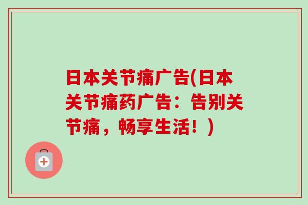 日本关节痛广告(日本关节痛药广告:告别关节痛,畅享生活!) 日本关节痛广告(日本关节痛药广告:告别关节痛,畅享生活!)
