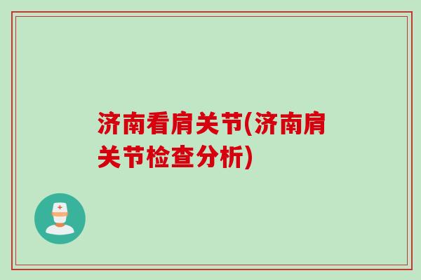 济南看肩关节(济南肩关节检查分析)