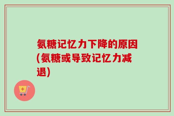 氨糖记忆力下降的原因(氨糖或导致记忆力减退)
