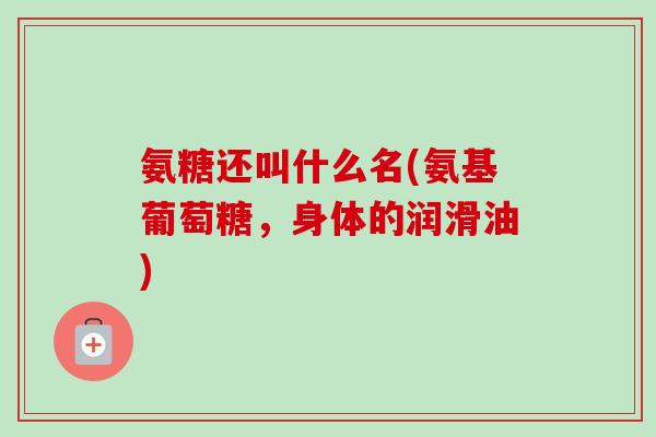 氨糖还叫什么名(氨基葡萄糖，身体的润滑油)