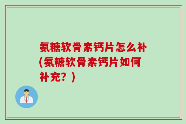 氨糖软骨素钙片怎么补(氨糖软骨素钙片如何补充？)