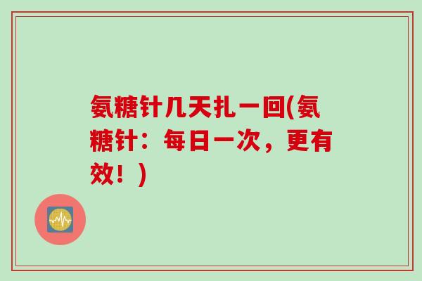 氨糖针几天扎一回(氨糖针：每日一次，更有效！)