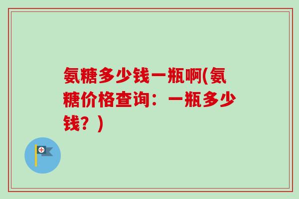 氨糖多少钱一瓶啊(氨糖价格查询：一瓶多少钱？)