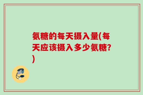 氨糖的每天摄入量(每天应该摄入多少氨糖？)