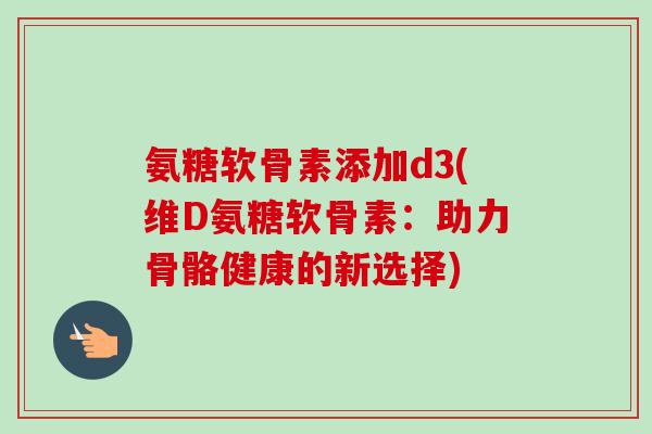 氨糖软骨素添加d3(维D氨糖软骨素：助力骨骼健康的新选择)
