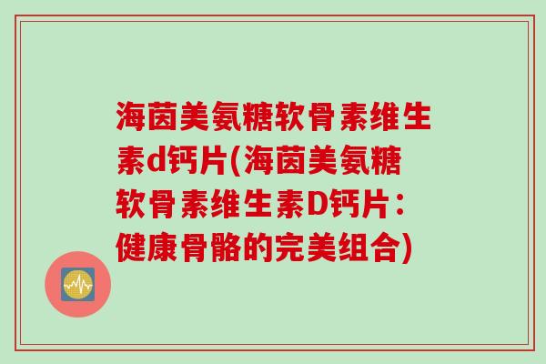 海茵美氨糖软骨素维生素d钙片(海茵美氨糖软骨素维生素D钙片：健康骨骼的完美组合)
