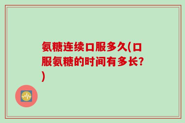 氨糖连续口服多久(口服氨糖的时间有多长？)