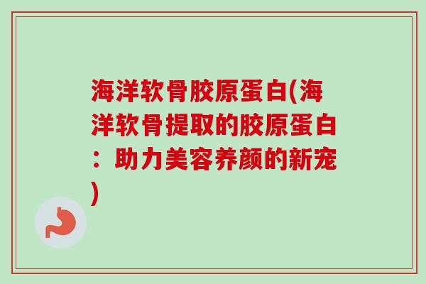 海洋软骨胶原蛋白(海洋软骨提取的胶原蛋白：助力美容养颜的新宠)