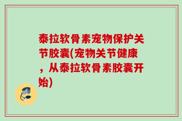 泰拉软骨素宠物保护关节胶囊(宠物关节健康，从泰拉软骨素胶囊开始)