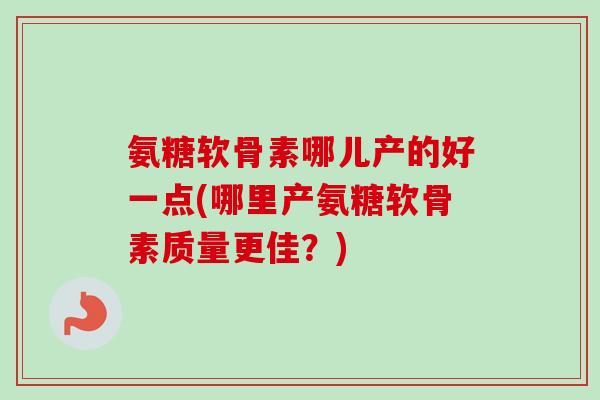 氨糖软骨素哪儿产的好一点(哪里产氨糖软骨素质量更佳？)