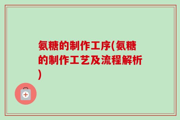 氨糖的制作工序(氨糖的制作工艺及流程解析)