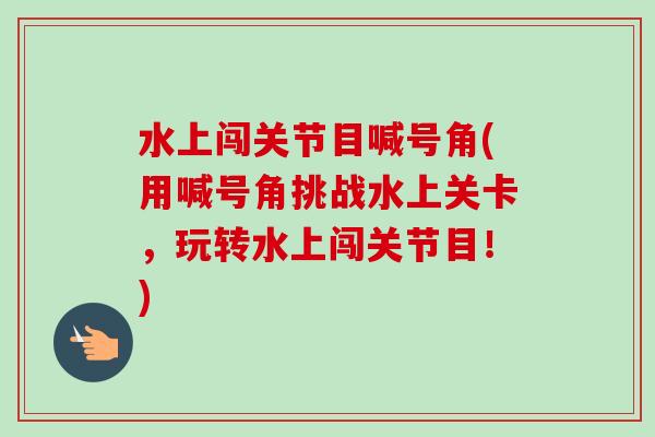水上闯关节目喊号角(用喊号角挑战水上关卡，玩转水上闯关节目！)