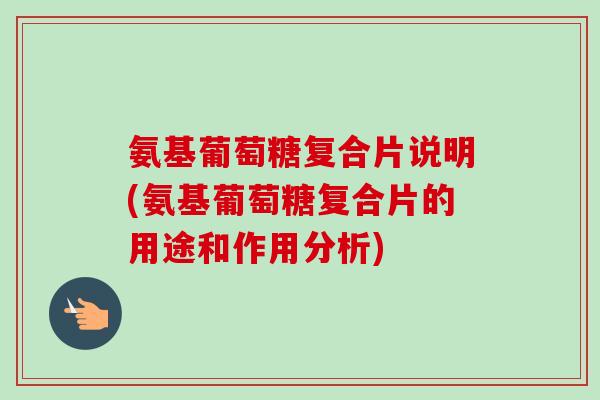 氨基葡萄糖复合片说明(氨基葡萄糖复合片的用途和作用分析)