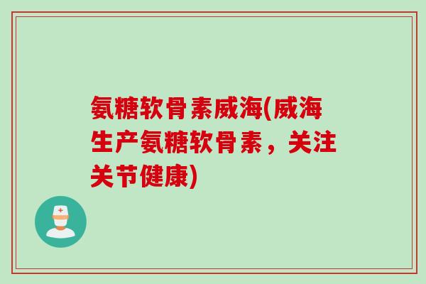 氨糖软骨素威海(威海生产氨糖软骨素，关注关节健康)