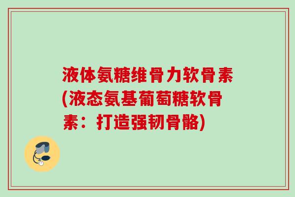 液体氨糖维骨力软骨素(液态氨基葡萄糖软骨素：打造强韧骨骼)