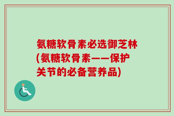 氨糖软骨素必选御芝林(氨糖软骨素——保护关节的必备营养品)