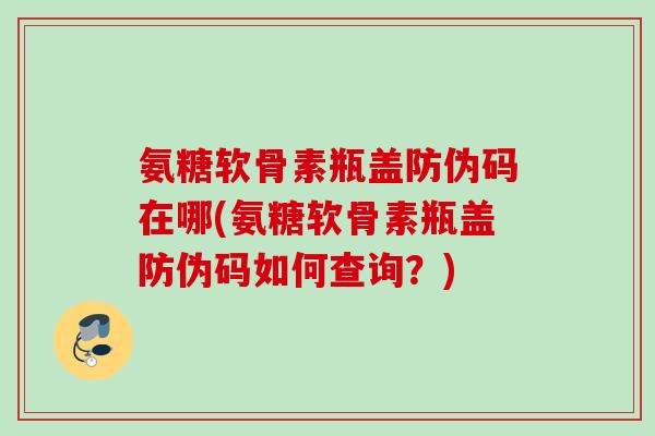 氨糖软骨素瓶盖防伪码在哪(氨糖软骨素瓶盖防伪码如何查询？)