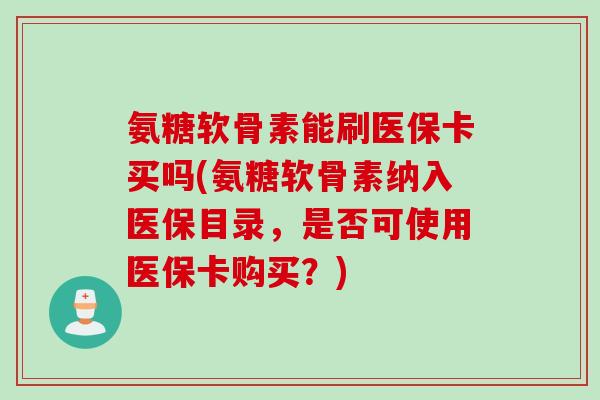 氨糖软骨素能刷医保卡买吗(氨糖软骨素纳入医保目录，是否可使用医保卡购买？)