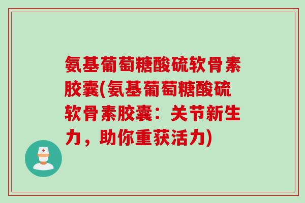 氨基葡萄糖酸硫软骨素胶囊(氨基葡萄糖酸硫软骨素胶囊：关节新生力，助你重获活力)
