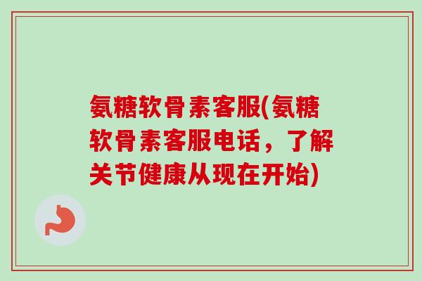 氨糖软骨素客服(氨糖软骨素客服电话，了解关节健康从现在开始)