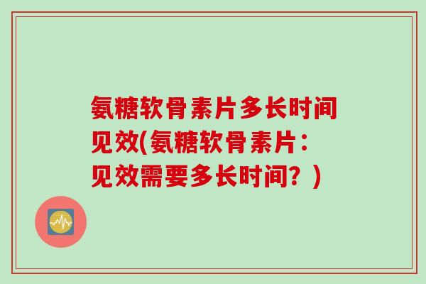 氨糖软骨素片多长时间见效(氨糖软骨素片:见效需要多长时间?) 氨糖软骨素片多长时间见效(氨糖软骨素片:见效需要多长时间?)