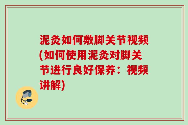 泥灸如何敷脚关节视频(如何使用泥灸对脚关节进行良好保养：视频讲解)
