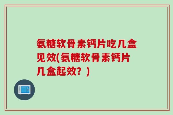 氨糖软骨素钙片吃几盒见效(氨糖软骨素钙片几盒起效？)