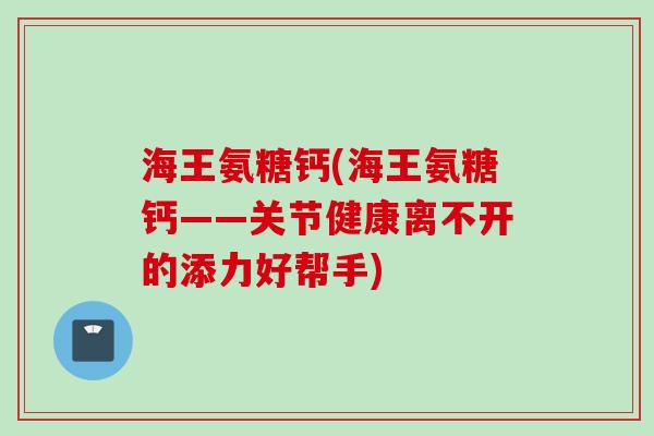 海王氨糖钙(海王氨糖钙——关节健康离不开的添力好帮手)