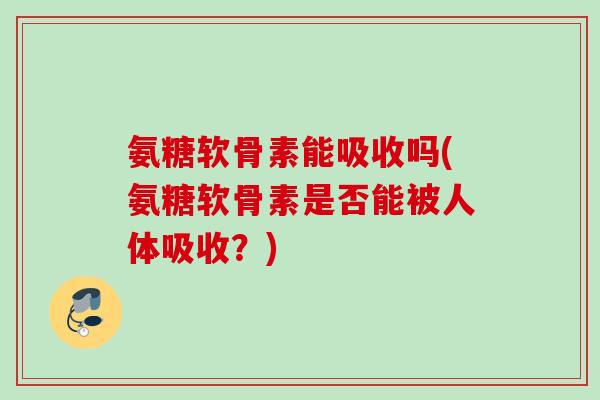 氨糖软骨素能吸收吗(氨糖软骨素是否能被人体吸收？)