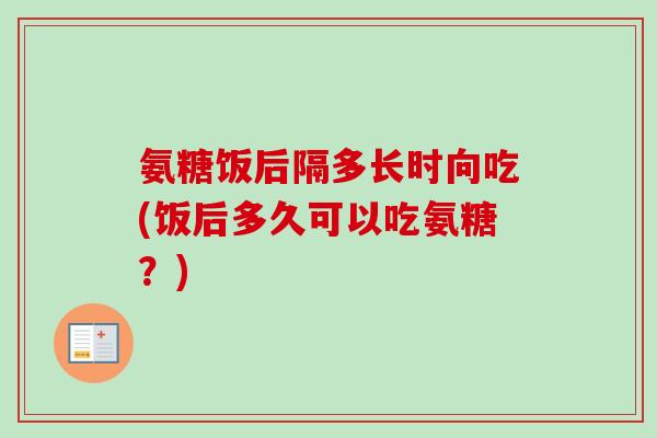 氨糖饭后隔多长时向吃(饭后多久可以吃氨糖？)