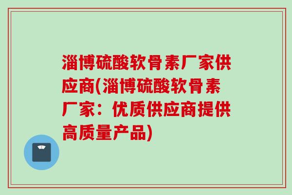 淄博硫酸软骨素厂家供应商(淄博硫酸软骨素厂家：优质供应商提供高质量产品)