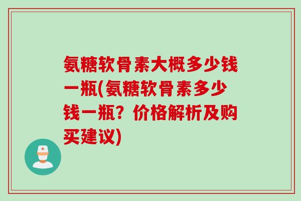 氨糖软骨素大概多少钱一瓶(氨糖软骨素多少钱一瓶？价格解析及购买建议)