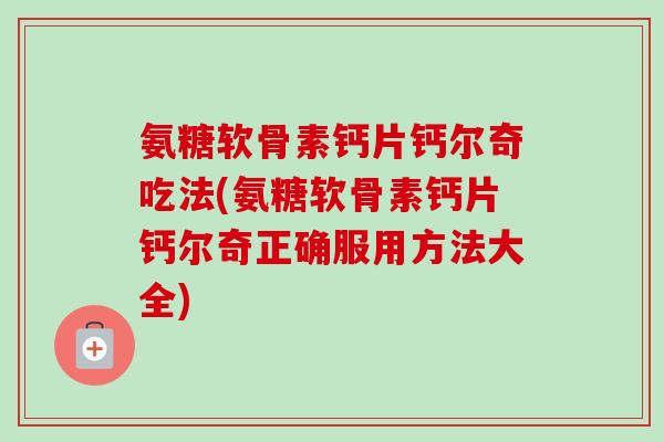 氨糖软骨素钙片钙尔奇吃法(氨糖软骨素钙片钙尔奇正确服用方法大全)