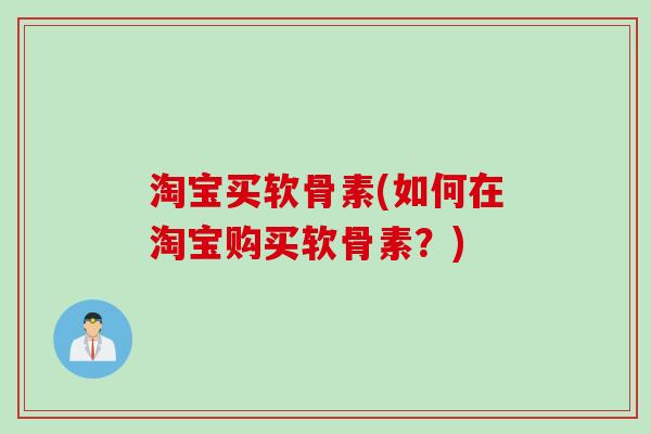 淘宝买软骨素(如何在淘宝购买软骨素？)